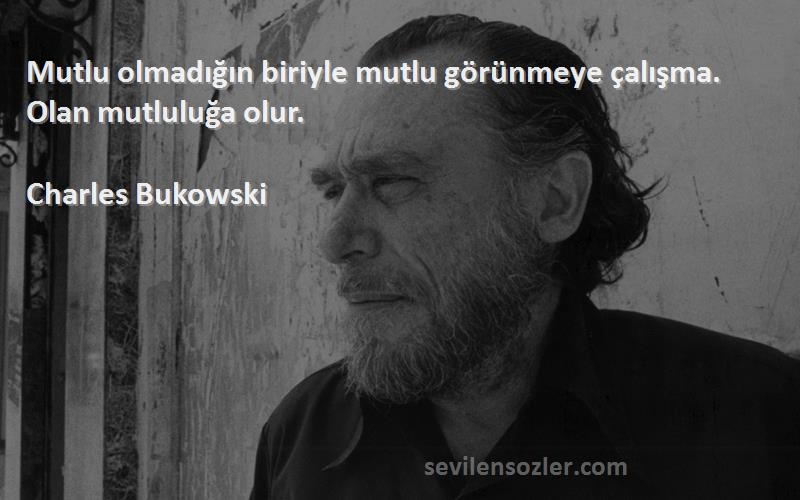 Charles Bukowski - Mutlu olmadığın biriyle mutlu görünmeye çalışma. Olan mutluluğa olur.