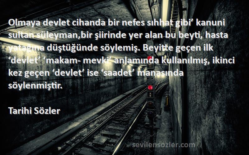 Tarihi Sözler Sözleri 
Olmaya devlet cihanda bir nefes sıhhat gibi’ kanuni sultan süleyman,bir şiirinde yer alan bu beyti, hasta yatağına düştüğünde söylemiş. Beyitte geçen ilk ‘devlet’ ‘makam- mevki’ anlamında kullanılmış, ikinci kez geçen ‘devlet’ ise ‘saadet’ manasında söylenmiştir.