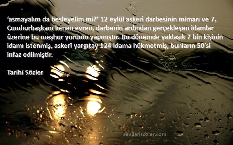 Tarihi Sözler Sözleri 
‘asmayalım da besleyelim mi?’ 12 eylül askerî darbesinin mimarı ve 7. Cumhurbaşkanı kenan evren, darbenin ardından gerçekleşen idamlar üzerine bu meşhur yorumu yapmıştır. Bu dönemde yaklaşık 7 bin kişinin idamı istenmiş, askerî yargıtay 124 idama hükmetmiş, bunların 50’si infaz edilmiştir.