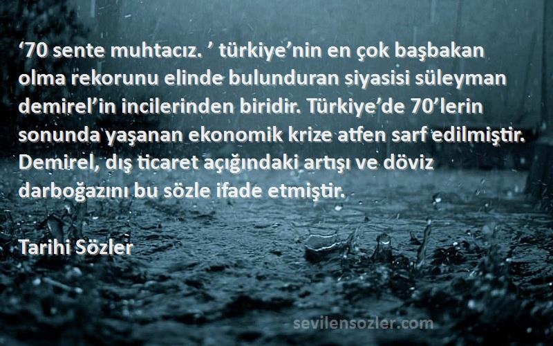 Tarihi Sözler Sözleri 
‘70 sente muhtacız. ’ türkiye’nin en çok başbakan olma rekorunu elinde bulunduran siyasisi süleyman demirel’in incilerinden biridir. Türkiye’de 70’lerin sonunda yaşanan ekonomik krize atfen sarf edilmiştir. Demirel, dış ticaret açığındaki artışı ve döviz darboğazını bu sözle ifade etmiştir.