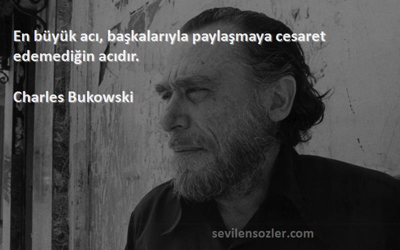 Charles Bukowski - En büyük acı, başkalarıyla paylaşmaya cesaret edemediğin acıdır.