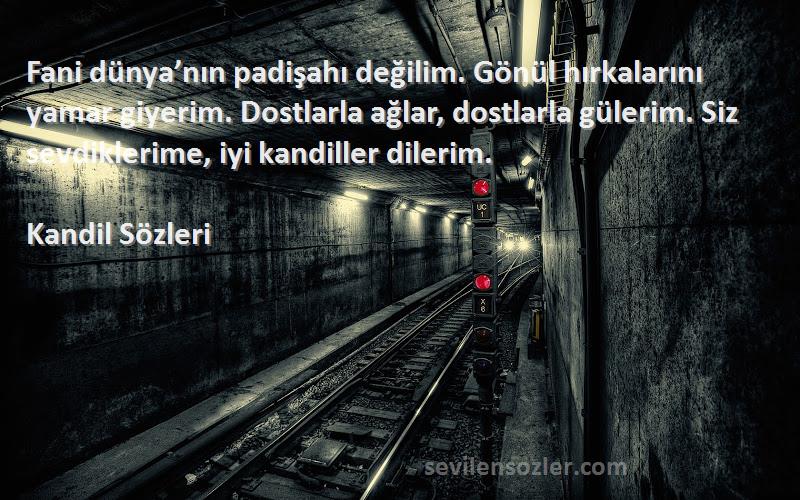 Kandil  Sözleri 
Fani dünya’nın padişahı değilim. Gönül hırkalarını yamar giyerim. Dostlarla ağlar, dostlarla gülerim. Siz sevdiklerime, iyi kandiller dilerim.