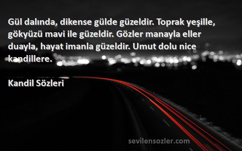 Kandil  Sözleri 
Gül dalında, dikense gülde güzeldir. Toprak yeşille, gökyüzü mavi ile güzeldir. Gözler manayla eller duayla, hayat imanla güzeldir. Umut dolu nice kandillere.