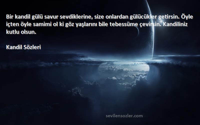 Kandil  Sözleri 
Bir kandil gülü savur sevdiklerine, size onlardan gülücükler getirsin. Öyle içten öyle samimi ol ki göz yaşlarını bile tebessüme çevirsin. Kandiliniz kutlu olsun.