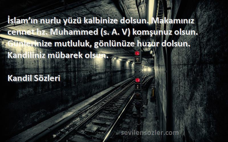 Kandil  Sözleri 
İslam’ın nurlu yüzü kalbinize dolsun. Makamınız cennet hz. Muhammed (s. A. V) komşunuz olsun. Günlerinize mutluluk, gönlünüze huzur dolsun. Kandiliniz mübarek olsun.