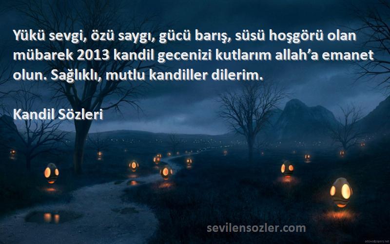 Kandil  Sözleri 
Yükü sevgi, özü saygı, gücü barış, süsü hoşgörü olan mübarek 2013 kandil gecenizi kutlarım allah’a emanet olun. Sağlıklı, mutlu kandiller dilerim.