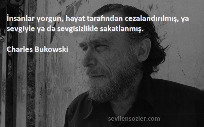 Charles Bukowski Sözleri 
İnsanlar yorgun, hayat tarafından cezalandırılmış, ya sevgiyle ya da sevgisizlikle sakatlanmış.