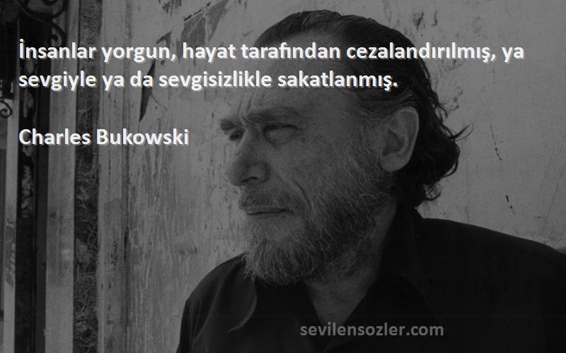 Charles Bukowski - İnsanlar yorgun, hayat tarafından cezalandırılmış, ya sevgiyle ya da sevgisizlikle sakatlanmış.