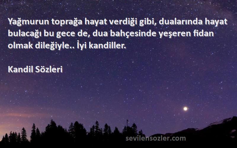 Kandil  Sözleri 
Yağmurun toprağa hayat verdiği gibi, dualarında hayat bulacağı bu gece de, dua bahçesinde yeşeren fidan olmak dileğiyle.. İyi kandiller.