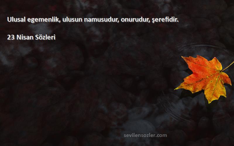 23 Nisan  - Ulusal egemenlik, ulusun namusudur, onurudur, şerefidir.