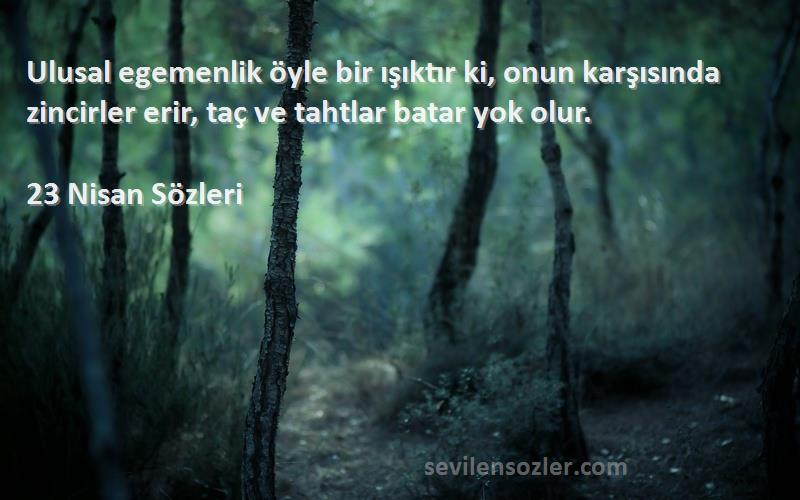 23 Nisan  - Ulusal egemenlik öyle bir ışıktır ki, onun karşısında zincirler erir, taç ve tahtlar batar yok olur....