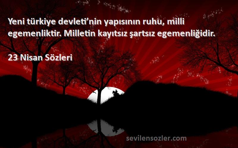 23 Nisan  Sözleri 
Yeni türkiye devleti’nin yapısının ruhu, milli egemenliktir. Milletin kayıtsız şartsız egemenliğidir.