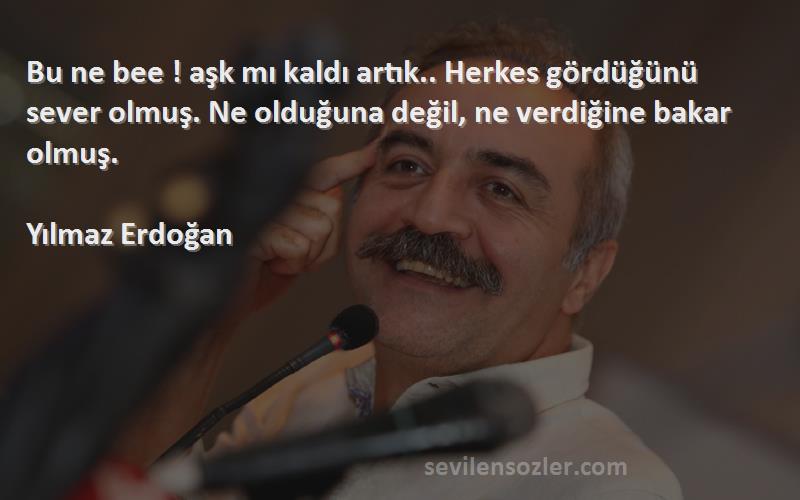 Yılmaz Erdoğan Sözleri 
Bu ne bee ! aşk mı kaldı artık.. Herkes gördüğünü sever olmuş. Ne olduğuna değil, ne verdiğine bakar olmuş.