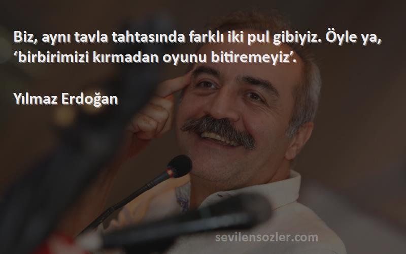 Yılmaz Erdoğan Sözleri 
Biz, aynı tavla tahtasında farklı iki pul gibiyiz. Öyle ya, ‘birbirimizi kırmadan oyunu bitiremeyiz’.