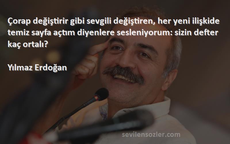 Yılmaz Erdoğan Sözleri 
Çorap değiştirir gibi sevgili değiştiren, her yeni ilişkide temiz sayfa açtım diyenlere sesleniyorum: sizin defter kaç ortalı?