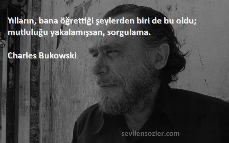 Charles Bukowski - Yılların, bana öğrettiği şeylerden biri de bu oldu; mutluluğu yakalamışsan, sorgulama.