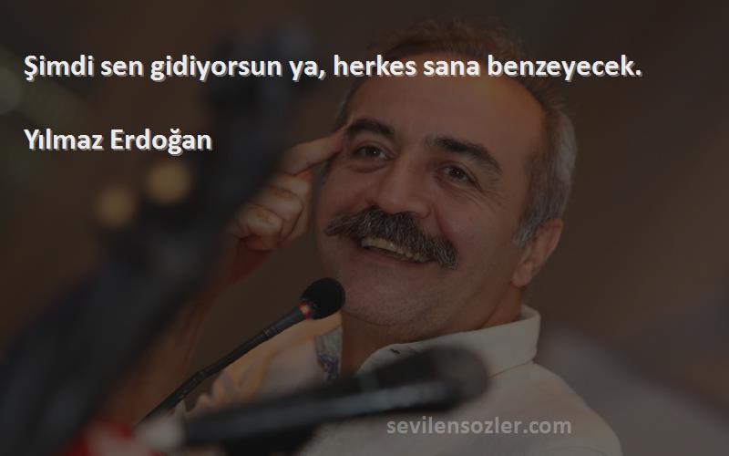 Yılmaz Erdoğan - Şimdi sen gidiyorsun ya, herkes sana benzeyecek.