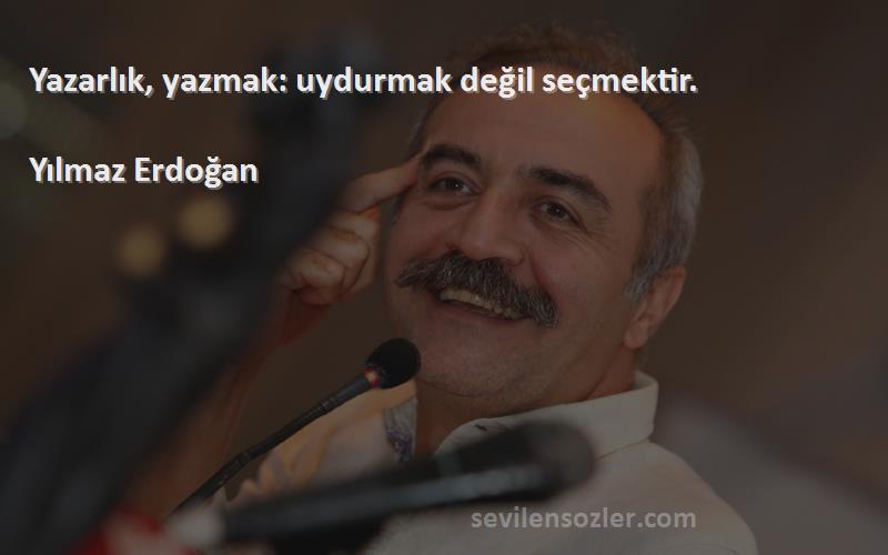Yılmaz Erdoğan - Yazarlık, yazmak: uydurmak değil seçmektir.