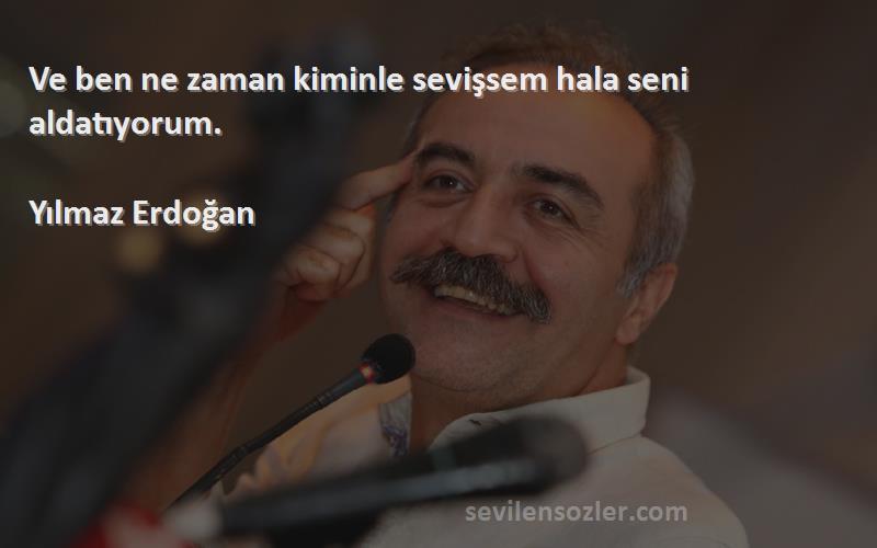 Yılmaz Erdoğan - Ve ben ne zaman kiminle sevişsem hala seni aldatıyorum.
