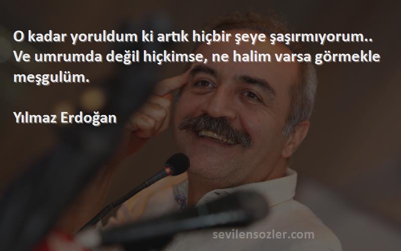 Yılmaz Erdoğan Sözleri 
O kadar yoruldum ki artık hiçbir şeye şaşırmıyorum.. Ve umrumda değil hiçkimse, ne halim varsa görmekle meşgulüm.