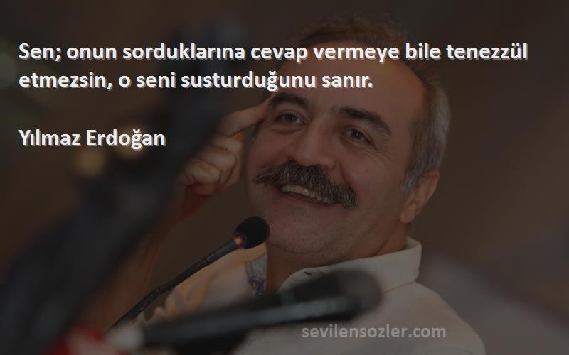 Yılmaz Erdoğan Sözleri 
Sen; onun sorduklarına cevap vermeye bile tenezzül etmezsin, o seni susturduğunu sanır.