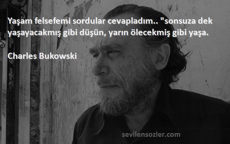 Charles Bukowski Sözleri 
Yaşam felsefemi sordular cevapladım.. sonsuza dek yaşayacakmış gibi düşün, yarın ölecekmiş gibi yaşa.