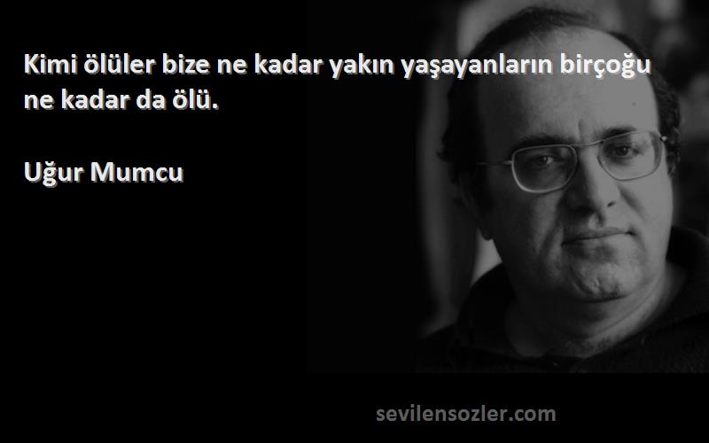 Uğur Mumcu Sözleri 
Kimi ölüler bize ne kadar yakın yaşayanların birçoğu ne kadar da ölü.