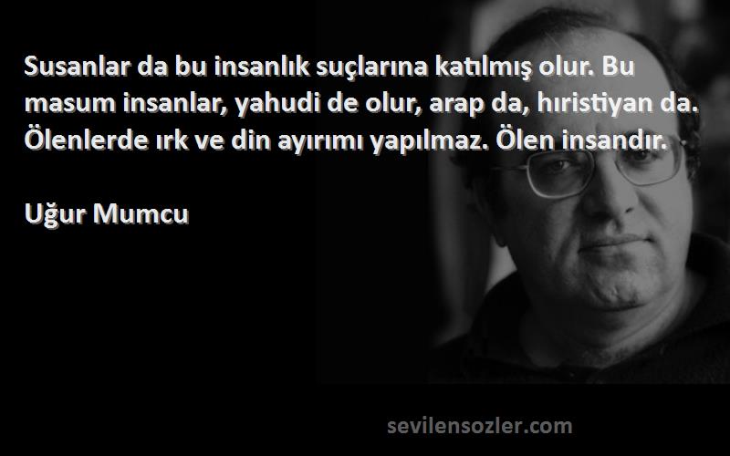 Uğur Mumcu Sözleri 
Susanlar da bu insanlık suçlarına katılmış olur. Bu masum insanlar, yahudi de olur, arap da, hıristiyan da. Ölenlerde ırk ve din ayırımı yapılmaz. Ölen insandır.