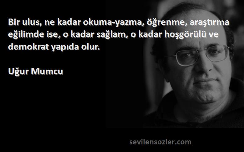 Uğur Mumcu Sözleri 
Bir ulus, ne kadar okuma-yazma, öğrenme, araştırma eğilimde ise, o kadar sağlam, o kadar hoşgörülü ve demokrat yapıda olur.