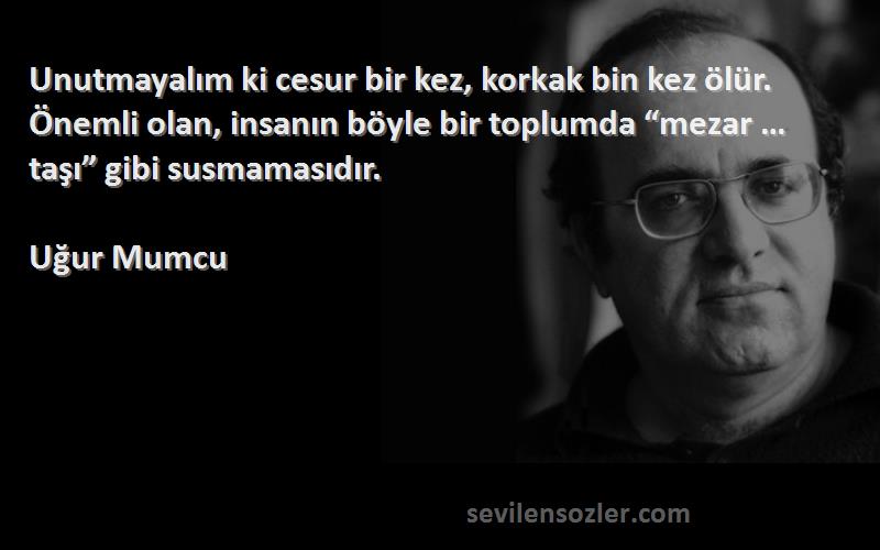 Uğur Mumcu Sözleri 
Unutmayalım ki cesur bir kez, korkak bin kez ölür. Önemli olan, insanın böyle bir toplumda “mezar …taşı” gibi susmamasıdır.