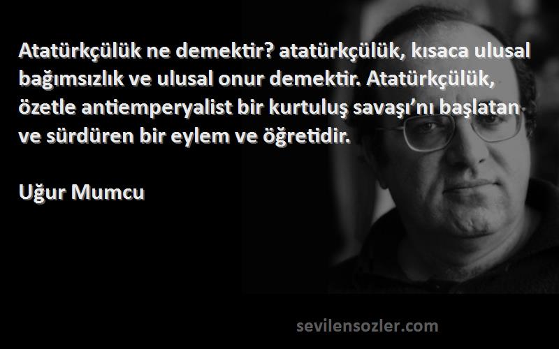 Uğur Mumcu Sözleri 
Atatürkçülük ne demektir? atatürkçülük, kısaca ulusal bağımsızlık ve ulusal onur demektir. Atatürkçülük, özetle antiemperyalist bir kurtuluş savaşı’nı başlatan ve sürdüren bir eylem ve öğretidir.