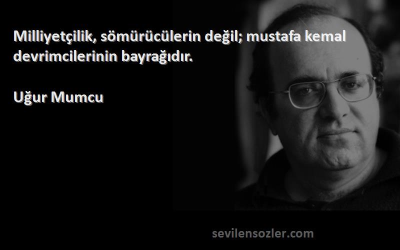 Uğur Mumcu Sözleri 
Milliyetçilik, sömürücülerin değil; mustafa kemal devrimcilerinin bayrağıdır.