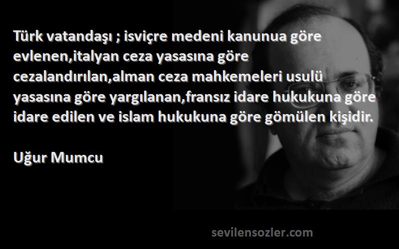 Uğur Mumcu Sözleri 
Türk vatandaşı ; isviçre medeni kanunua göre evlenen,italyan ceza yasasına göre cezalandırılan,alman ceza mahkemeleri usulü yasasına göre yargılanan,fransız idare hukukuna göre idare edilen ve islam hukukuna göre gömülen kişidir.