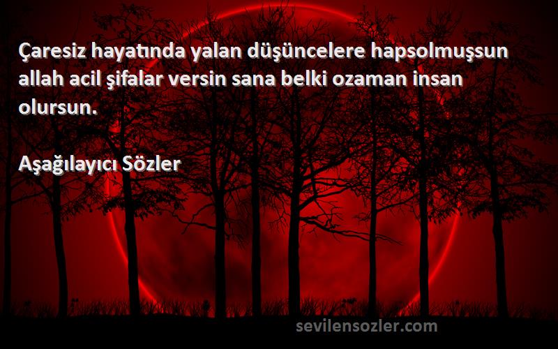 Aşağılayıcı Sözler Sözleri 
Çaresiz hayatında yalan düşüncelere hapsolmuşsun allah acil şifalar versin sana belki ozaman insan olursun.