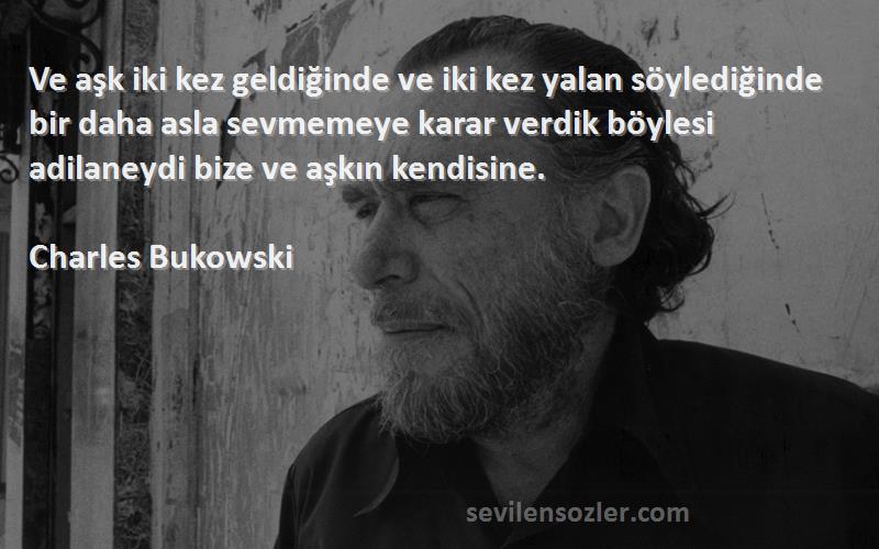 Charles Bukowski Sözleri 
Ve aşk iki kez geldiğinde ve iki kez yalan söylediğinde bir daha asla sevmemeye karar verdik böylesi adilaneydi bize ve aşkın kendisine.