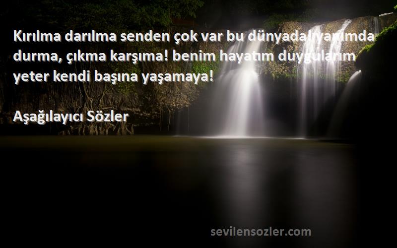 Aşağılayıcı Sözler Sözleri 
Kırılma darılma senden çok var bu dünyada! yanımda durma, çıkma karşıma! benim hayatım duygularım yeter kendi başına yaşamaya!