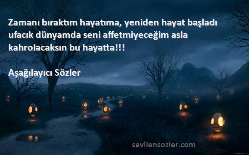 Aşağılayıcı Sözler Sözleri 
Zamanı bıraktım hayatıma, yeniden hayat başladı ufacık dünyamda seni affetmiyeceğim asla kahrolacaksın bu hayatta!!!