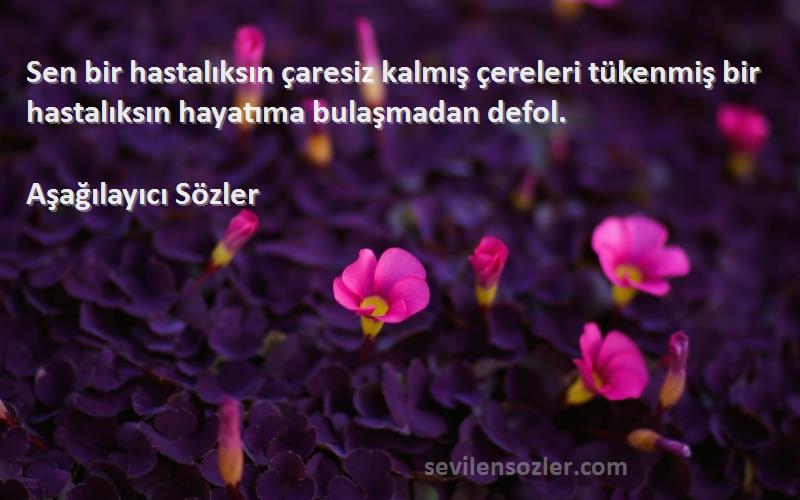 Aşağılayıcı Sözler - Sen bir hastalıksın çaresiz kalmış çereleri tükenmiş bir hastalıksın hayatıma bulaşmadan defol.