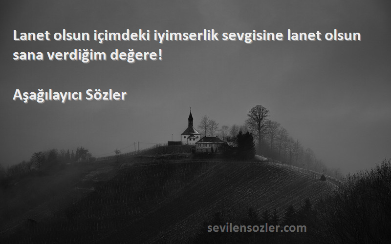 Aşağılayıcı Sözler Sözleri 
Lanet olsun içimdeki iyimserlik sevgisine lanet olsun sana verdiğim değere!