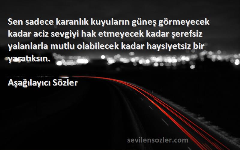 Aşağılayıcı Sözler Sözleri 
Sen sadece karanlık kuyuların güneş görmeyecek kadar aciz sevgiyi hak etmeyecek kadar şerefsiz yalanlarla mutlu olabilecek kadar haysiyetsiz bir yaratıksın.