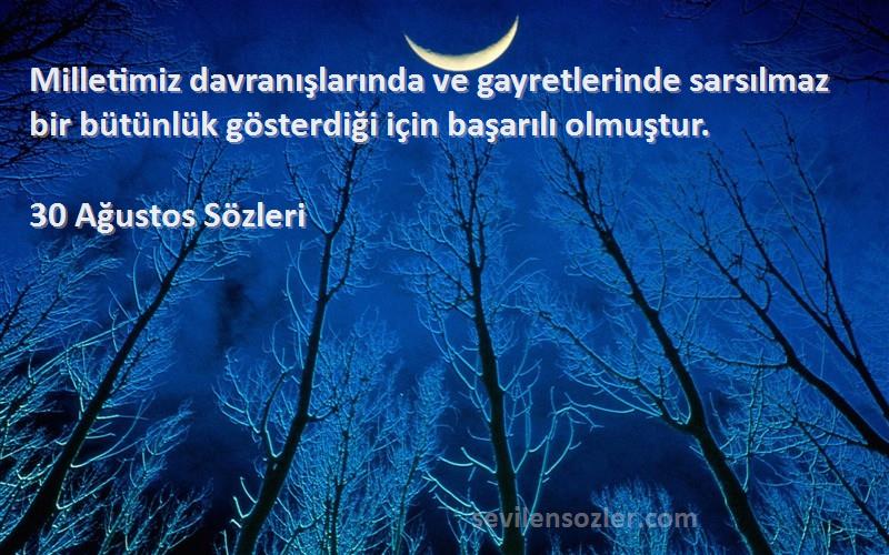 30 Ağustos  Sözleri 
Milletimiz davranışlarında ve gayretlerinde sarsılmaz bir bütünlük gösterdiği için başarılı olmuştur.