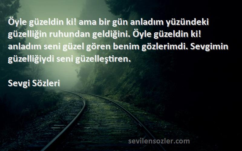 Sevgi  Sözleri 
Öyle güzeldin ki! ama bir gün anladım yüzündeki güzelliğin ruhundan geldiğini. Öyle güzeldin ki! anladım seni güzel gören benim gözlerimdi. Sevgimin güzelliğiydi seni güzelleştiren.