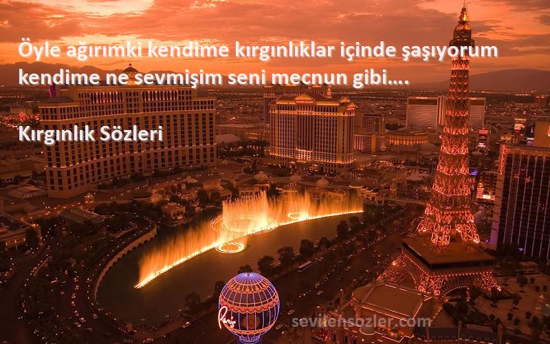 Kırgınlık  Sözleri 
Öyle ağırımki kendime kırgınlıklar içinde şaşıyorum kendime ne sevmişim seni mecnun gibi….