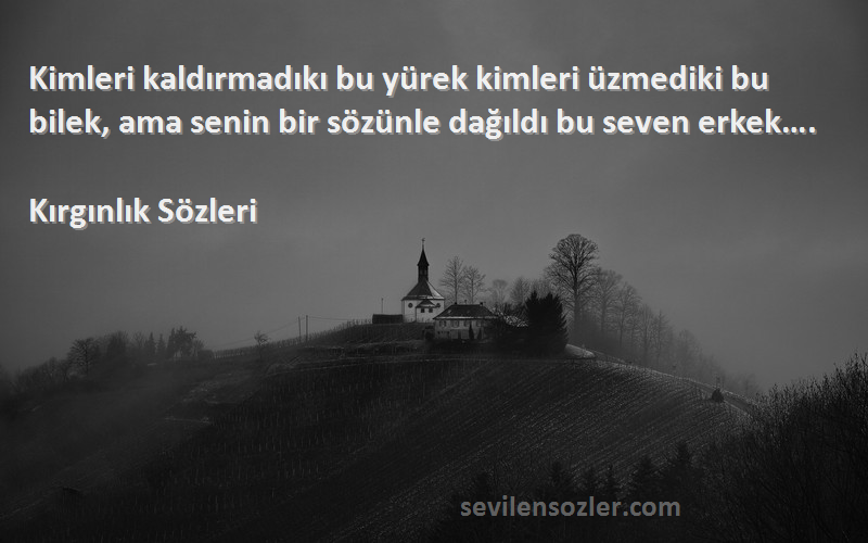 Kırgınlık  Sözleri 
Kimleri kaldırmadıkı bu yürek kimleri üzmediki bu bilek, ama senin bir sözünle dağıldı bu seven erkek….