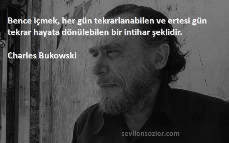 Charles Bukowski Sözleri 
Bence içmek, her gün tekrarlanabilen ve ertesi gün tekrar hayata dönülebilen bir intihar şeklidir.