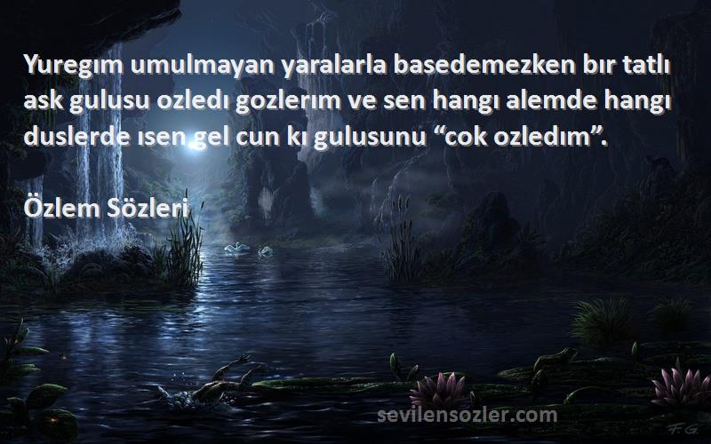 Özlem  Sözleri 
Yuregım umulmayan yaralarla basedemezken bır tatlı ask gulusu ozledı gozlerım ve sen hangı alemde hangı duslerde ısen gel cun kı gulusunu “cok ozledım”.