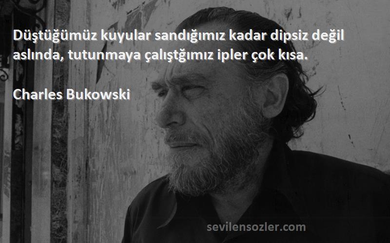 Charles Bukowski Sözleri 
Düştüğümüz kuyular sandığımız kadar dipsiz değil aslında, tutunmaya çalıştğımız ipler çok kısa.