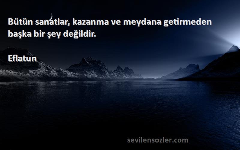 Eflatun Sözleri 
Bütün sanatlar, kazanma ve meydana getirmeden başka bir şey değildir.