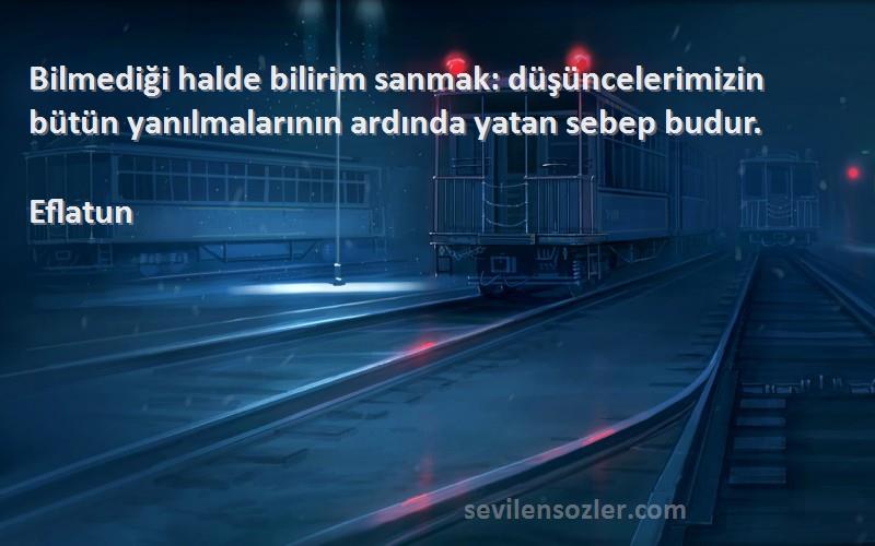 Eflatun Sözleri 
Bilmediği halde bilirim sanmak: düşüncelerimizin bütün yanılmalarının ardında yatan sebep budur.
