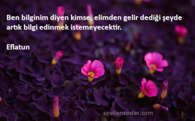 Eflatun Sözleri 
Ben bilginim diyen kimse, elimden gelir dediği şeyde artık bilgi edinmek istemeyecektir.